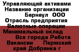 Управляющий активами › Название организации ­ MD-Trade-Барнаул, ООО › Отрасль предприятия ­ Валютные операции › Минимальный оклад ­ 50 000 - Все города Работа » Вакансии   . Пермский край,Добрянка г.